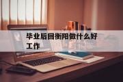 毕业后回衡阳做什么好工作_在衡阳做什么生意好些