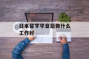 日本留学毕业后做什么工作好_日本留学生毕业后