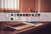 大二毕业后做什么工作好_大二毕业后做什么工作？