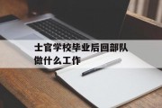 士官学校毕业后回部队做什么工作_士官学校毕业后回部队做什么工作比较好