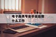 电商专业毕业后做什么工作_电商专业毕业后做什么工作？