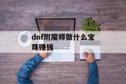 dnf附魔师做什么宝珠赚钱_dnf2021附魔师怎么赚钱