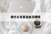 做什么生意自由赚钱_做什么生意自由赚钱