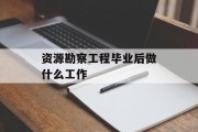 资源勘察工程毕业后做什么工作_资源勘察工程毕业后做什么工作