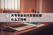 大专毕业后大家都在做什么工作_大专毕业后去做什么？