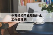 中专技校毕业后做什么工作最理想_中专技校有前途吗