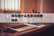 现在做什么生意比较赚钱啊_现在做什么生意比较赚钱啊