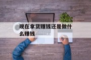 现在拿货赚钱还是做什么赚钱_拿货用什么软件