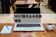 2017年做什么小吃最赚钱_做什么小吃最赚钱，成本最低，利润最高