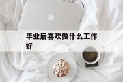 毕业后喜欢做什么工作好_毕业后做点什么