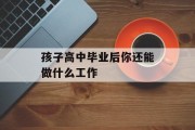 高中毕业后你还能做什么工作_高中毕业后你还能做什么工作？