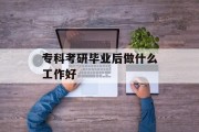 专科考研毕业后做什么工作好_专科考研毕业后是什么学历