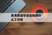 商务英语毕业后能做什么工作_商务英语毕业后找什么工作？