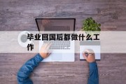 毕业回国后做什么工作_毕业回国前一定要做几件事