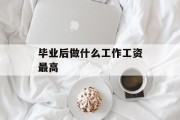 毕业后做什么工作工资最高_毕业干什么工资高