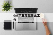 dnf毕业后做什么工作_dnf毕业后做什么工作