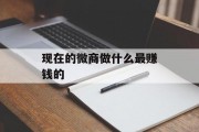 现在微信业务做什么最赚钱_现在做微信业务怎么样？