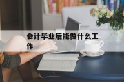 会计毕业后能做什么工作_会计毕业后能做什么工作