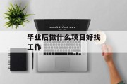 毕业后做什么项目好找工作_毕业后做什么工作比较好