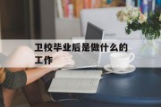 卫校毕业后是做什么的工作_卫校毕业了好找工作吗