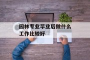 园林专业毕业后做什么工作比较好_园林专业毕业后做什么工作比较好？