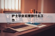 护士毕业后该做什么工作_护士毕业后该做什么工作？