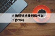 市场营销毕业后做什么专业_市场营销专业毕业后你在做什么工作？
