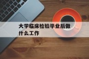 大学临床检验毕业后做什么工作_大学临床检验毕业后做什么工作好