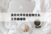 清华大学毕业后做什么工作最赚钱_清华大学毕业后做什么工作
