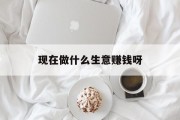 现在做什么生意赚钱_现在做什么生意赚钱？