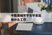 中医基础学学生毕业后做什么工作_中医学生毕业后的就业方向