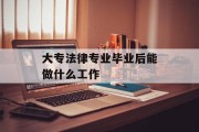 大专法律专业毕业后能做什么工作_大专毕业学法律