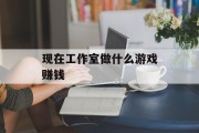 现在工作室做什么游戏赚钱_现在工作室做什么游戏赚钱最快