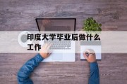 印度大学毕业后做什么工作_印度大学毕业后做什么工作？