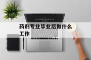 药学专业毕业后做什么工作_药学毕业后做什么