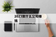 2023做什么公司赚钱_2023做什么小本生意