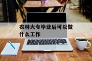 农林大学毕业后能做什么工作_农林大学毕业就业方向