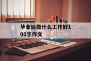 毕业后做什么工作好100字作文_毕业后做什么作文