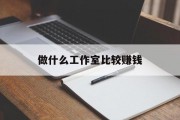 做什么工作室比较赚钱_做什么工作室比较赚钱更快