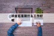 毕业后做什么工作好_毕业后做什么工作比较好？