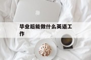 毕业后能做什么英语工作_毕业后能参加什么英语考试