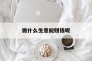 做什么生意能赚钱呢_做什么生意能赚钱呢知乎