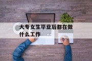 大学女生毕业后在做什么工作_大学女生出来能做什么