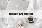 县城做什么生意最赚钱_县城做什么生意赚钱