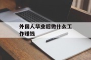 外国人毕业后做什么工作赚钱_外国人毕业后如何找工作