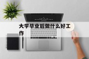 大学毕业后做什么好工作_大学毕业后做什么好工作