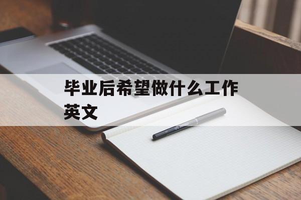 毕业后希望做什么工作英文_毕业后你想做什么工作英语作文 毕业后希望做什么工作英文_毕业后你想做什么工作英语作文