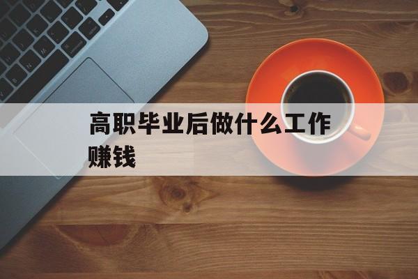高职毕业后做什么工作赚钱_高职毕业后做什么工作赚钱