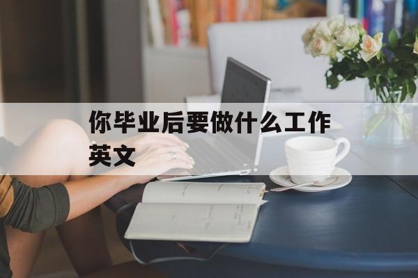 毕业后你想做什么工作英语_毕业后你打算从事什么工作
