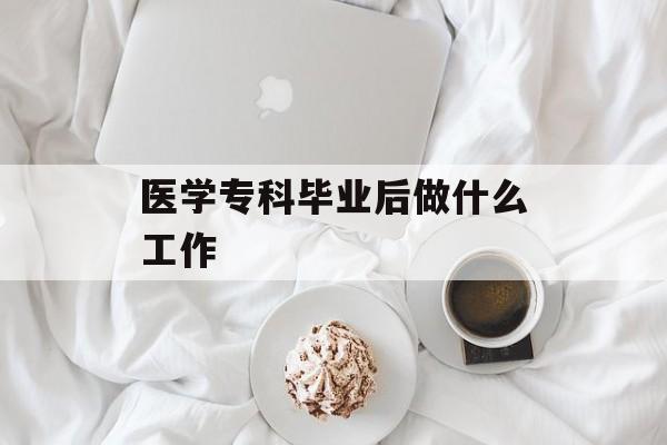医学专科毕业后做什么_医学专科毕业后选择方向